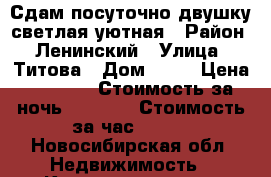 Сдам посуточно двушку светлая уютная › Район ­ Ленинский › Улица ­ Титова › Дом ­ 32 › Цена ­ 1 800 › Стоимость за ночь ­ 1 300 › Стоимость за час ­ 300 - Новосибирская обл. Недвижимость » Квартиры аренда посуточно   